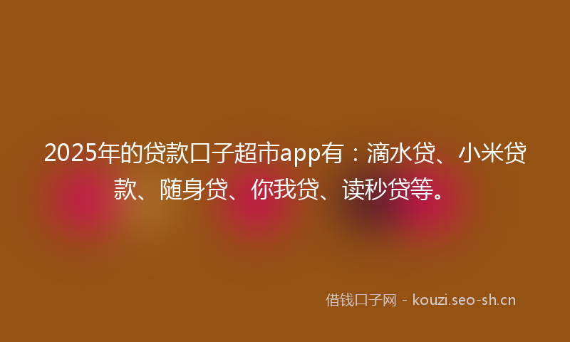 2025年的贷款口子超市app有：滴水贷、小米贷款、随身贷、你我贷、读秒贷等。