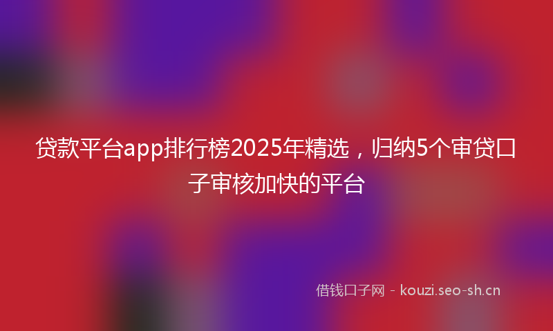 贷款平台app排行榜2025年精选，归纳5个审贷口子审核加快的平台