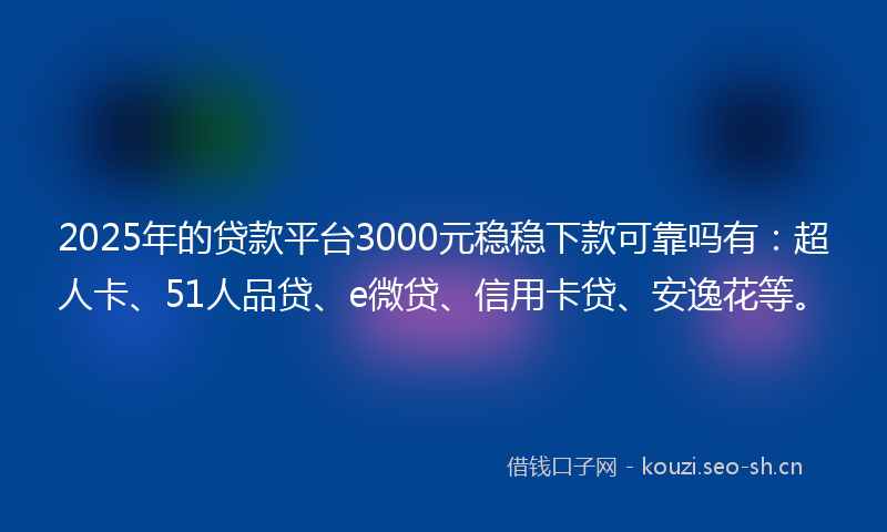 2025年的贷款平台3000元稳稳下款可靠吗有：超人卡、51人品贷、e微贷、信用卡贷、安逸花等。