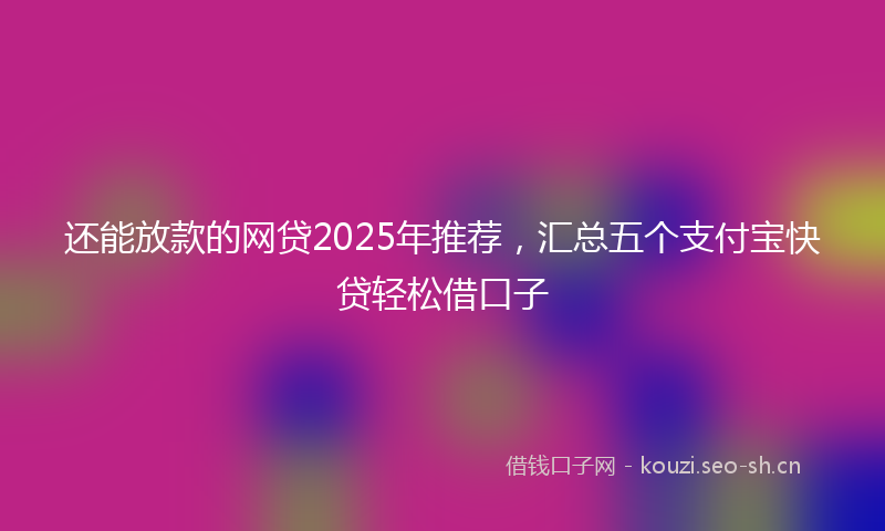 还能放款的网贷2025年推荐，汇总五个支付宝快贷轻松借口子