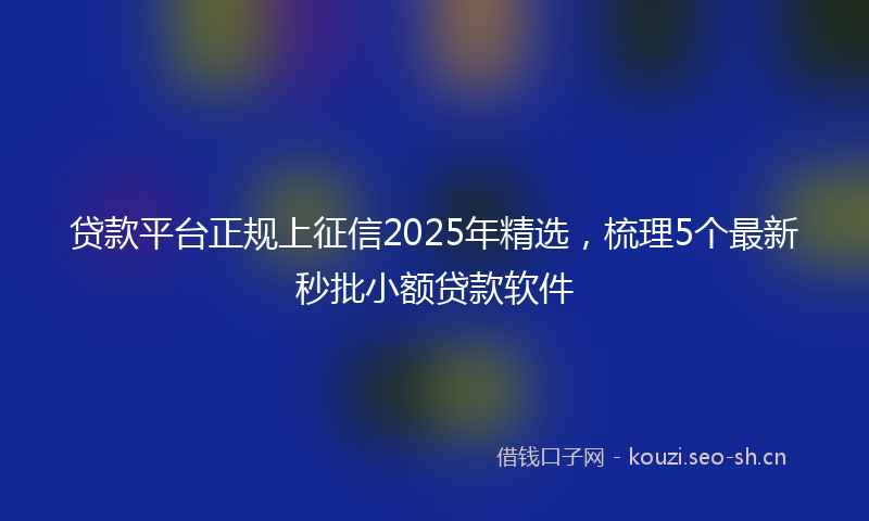 贷款平台正规上征信2025年精选，梳理5个最新秒批小额贷款软件