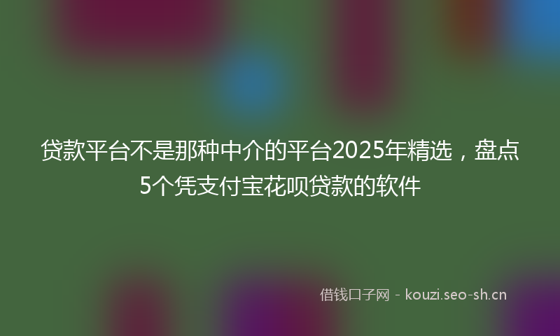 贷款平台不是那种中介的平台2025年精选，盘点5个凭支付宝花呗贷款的软件