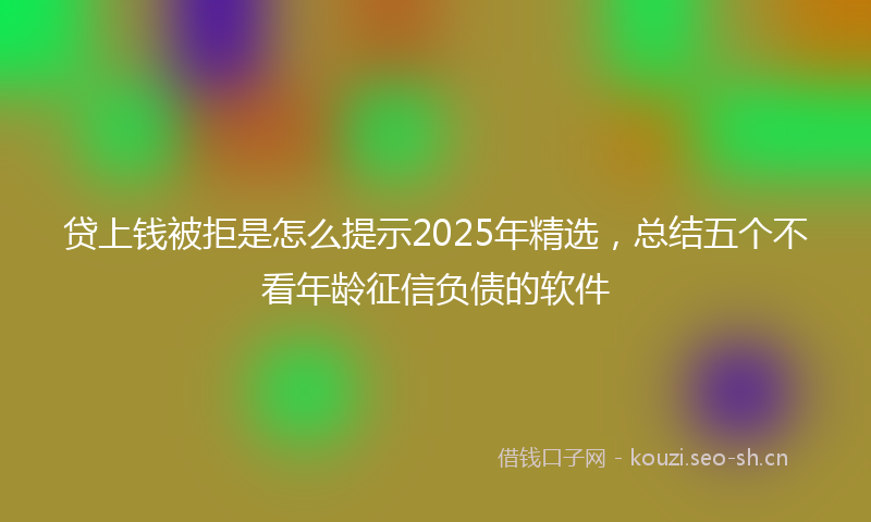 贷上钱被拒是怎么提示2025年精选，总结五个不看年龄征信负债的软件