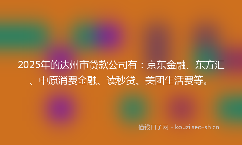 2025年的达州市贷款公司有:京东金融、东方汇、中原消费金融、读秒贷、美团生活费等。