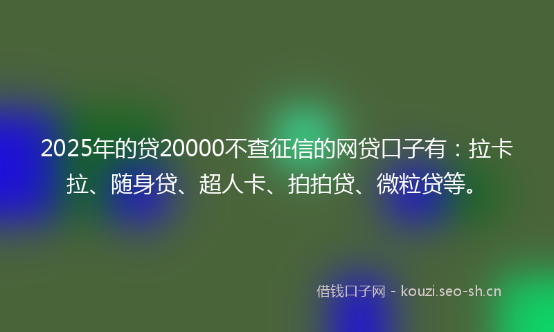 2025年的贷20000不查征信的网贷口子有：拉卡拉、随身贷、超人卡、拍拍贷、微粒贷等。