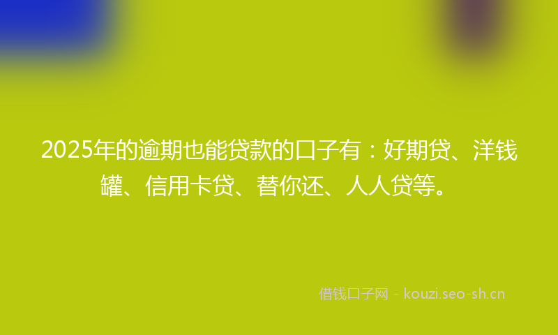 2025年的逾期也能贷款的口子有:好期贷、洋钱罐、信用卡贷、替你还、人人贷等。