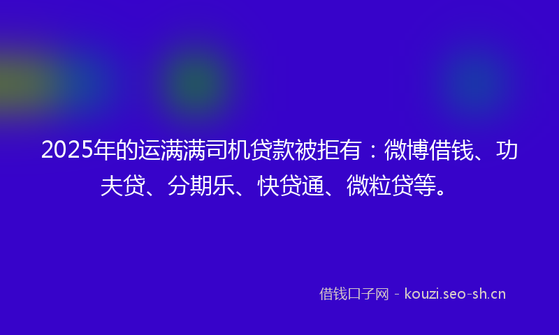 2025年的运满满司机贷款被拒有:微博借钱、功夫贷、分期乐、快贷通、微粒贷等。
