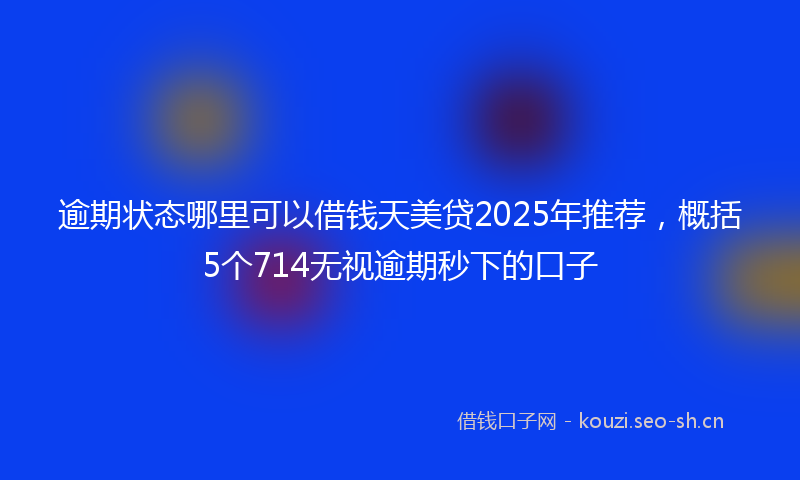逾期状态哪里可以借钱天美贷2025年推荐,概括5个714无视逾期秒下的口子