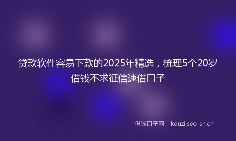 贷款软件容易下款的2025年精选,梳理5个20岁借钱不求征信速借口子
