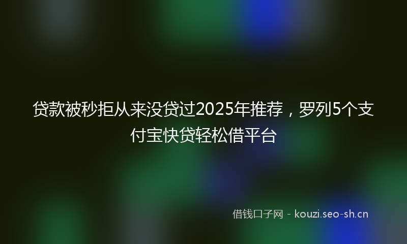 贷款被秒拒从来没贷过2025年推荐,罗列5个支付宝快贷轻松借平台