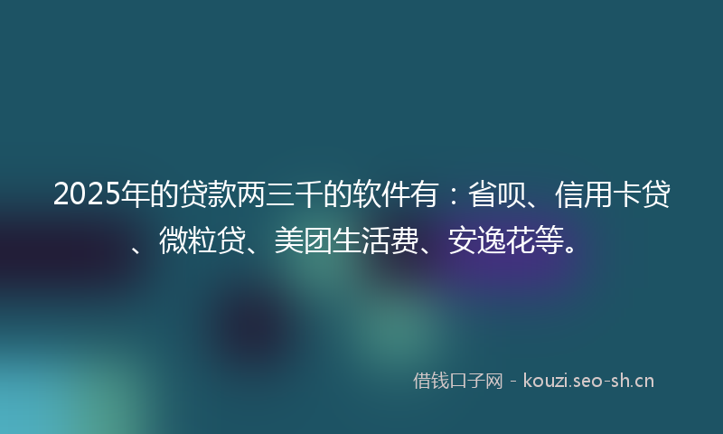 2025年的贷款两三千的软件有：省呗、信用卡贷、微粒贷、美团生活费、安逸花等。