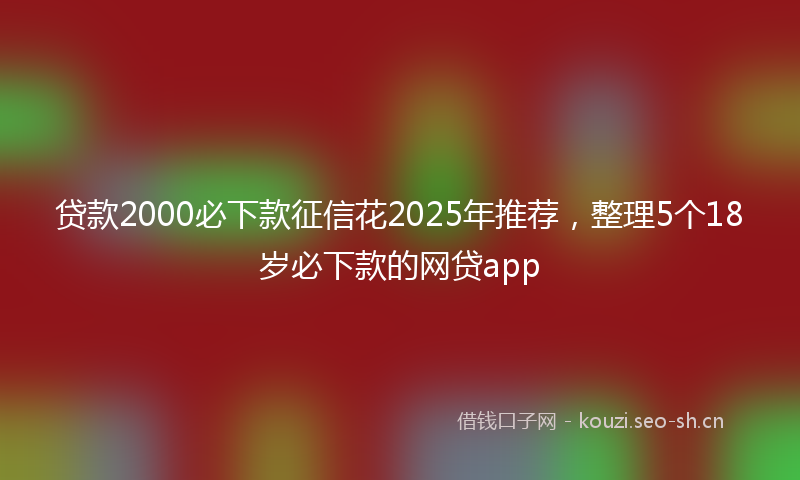贷款2000必下款征信花2025年推荐，整理5个18岁必下款的网贷app