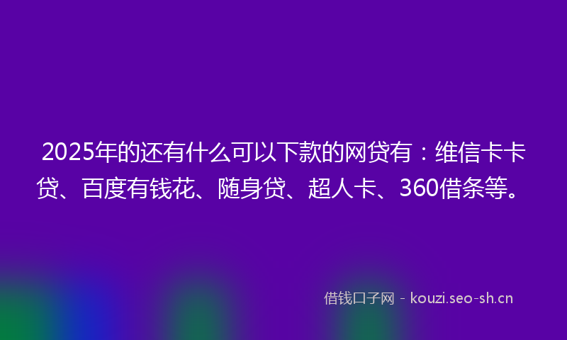 2025年的还有什么可以下款的网贷有:维信卡卡贷、百度有钱花、随身贷、超人卡、360借条等。
