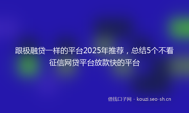 跟极融贷一样的平台2025年推荐，总结5个不看征信网贷平台放款快的平台