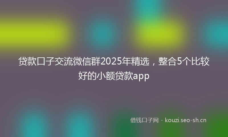 贷款口子交流微信群2025年精选，整合5个比较好的小额贷款app