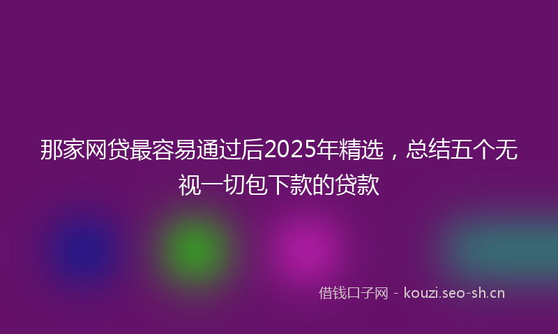 那家网贷最容易通过后2025年精选，总结五个无视一切包下款的贷款