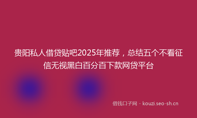 贵阳私人借贷贴吧2025年推荐，总结五个不看征信无视黑白百分百下款网贷平台