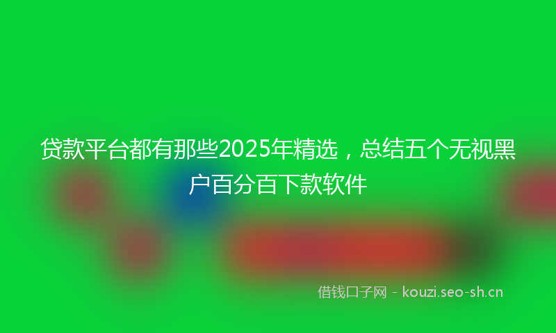 贷款平台都有那些2025年精选，总结五个无视黑户百分百下款软件
