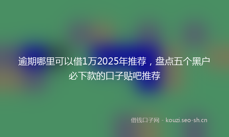 逾期哪里可以借1万2025年推荐，盘点五个黑户必下款的口子贴吧推荐