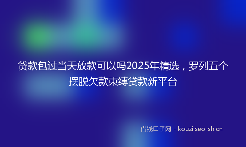 贷款包过当天放款可以吗2025年精选，罗列五个摆脱欠款束缚贷款新平台
