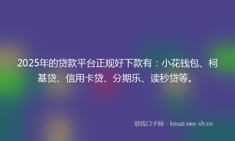2025年的贷款平台正规好下款有：小花钱包、柯基贷、信用卡贷、分期乐、读秒贷等。