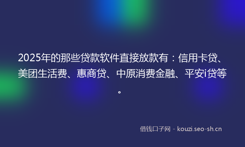 2025年的那些贷款软件直接放款有：信用卡贷、美团生活费、惠商贷、中原消费金融、平安i贷等。