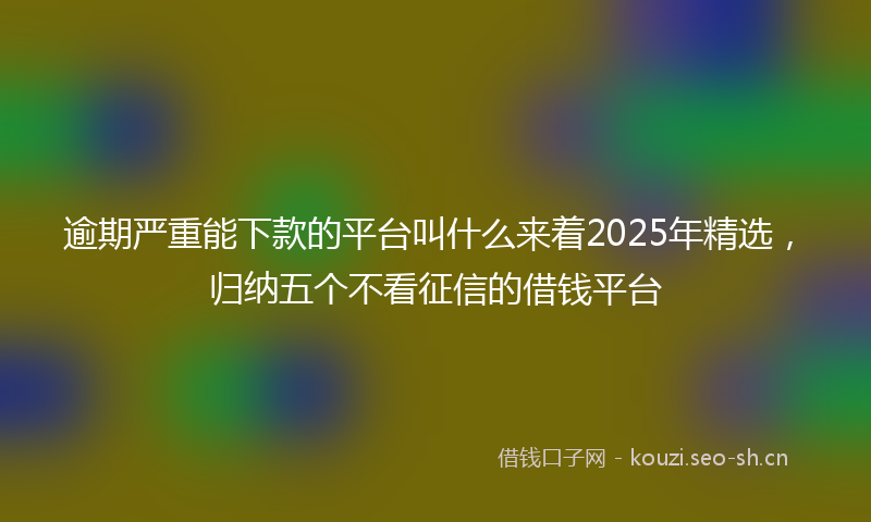 逾期严重能下款的平台叫什么来着2025年精选,归纳五个不看征信的借钱平台