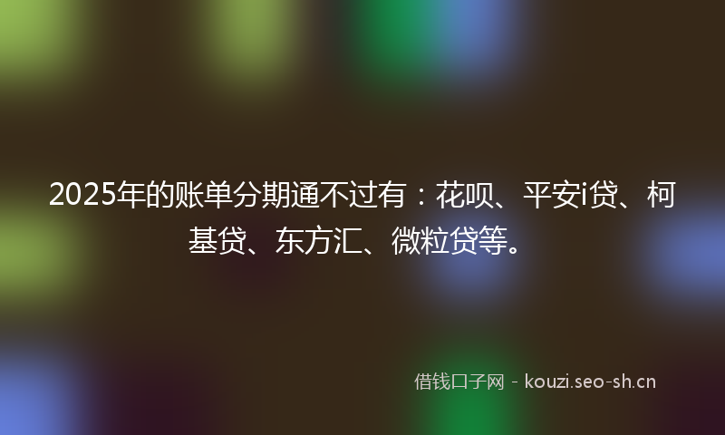2025年的账单分期通不过有:花呗、平安i贷、柯基贷、东方汇、微粒贷等。