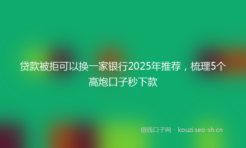 贷款被拒可以换一家银行2025年推荐，梳理5个高炮口子秒下款