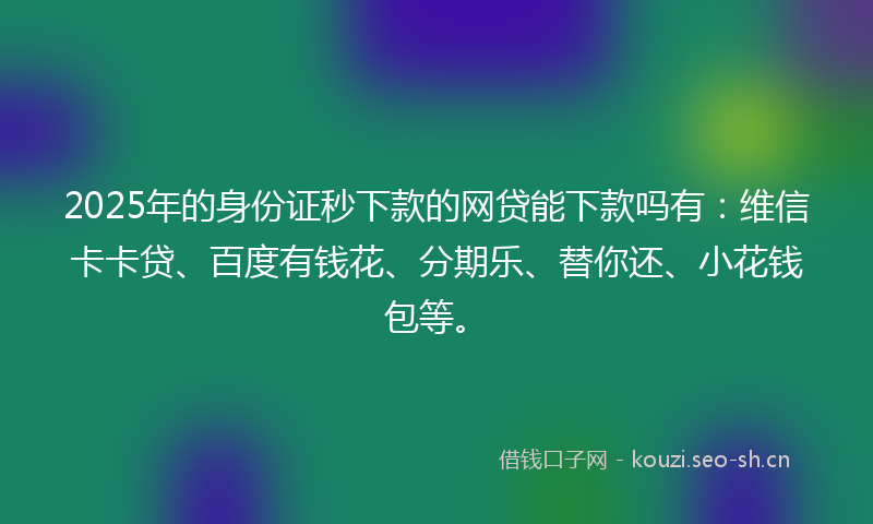 2025年的身份证秒下款的网贷能下款吗有：维信卡卡贷、百度有钱花、分期乐、替你还、小花钱包等。