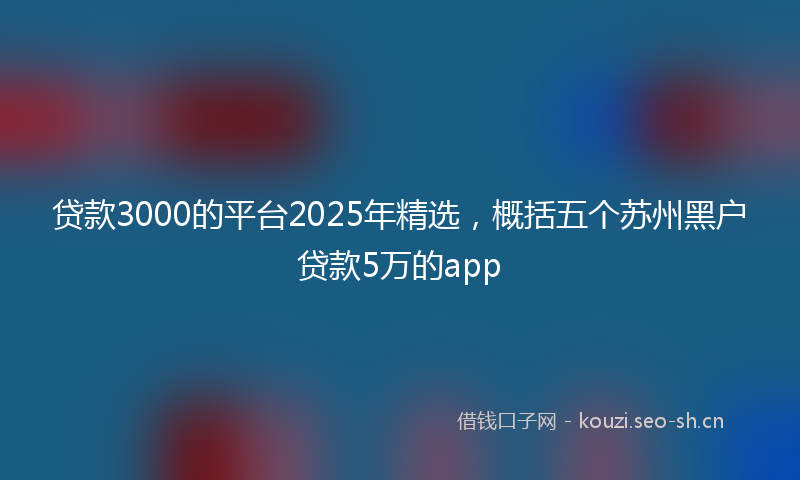 贷款3000的平台2025年精选，概括五个苏州黑户贷款5万的app