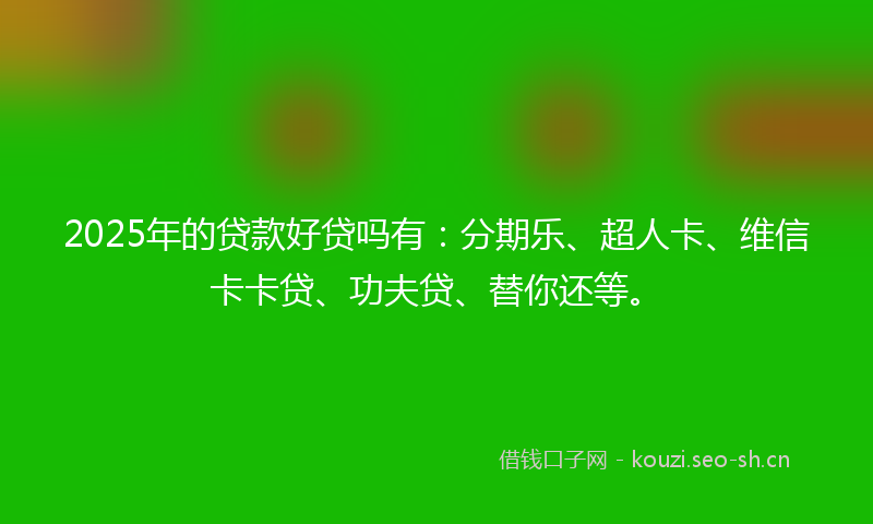 2025年的贷款好贷吗有：分期乐、超人卡、维信卡卡贷、功夫贷、替你还等。
