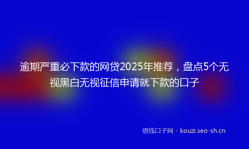 逾期严重必下款的网贷2025年推荐，盘点5个无视黑白无视征信申请就下款的口子