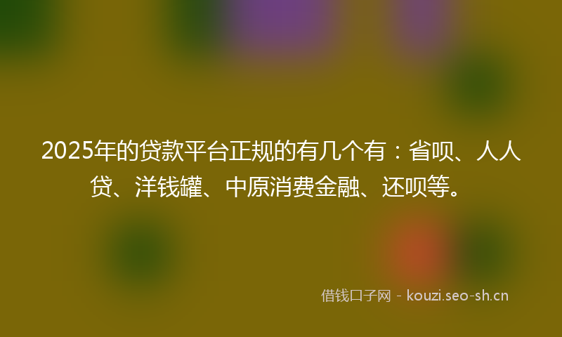 2025年的贷款平台正规的有几个有：省呗、人人贷、洋钱罐、中原消费金融、还呗等。