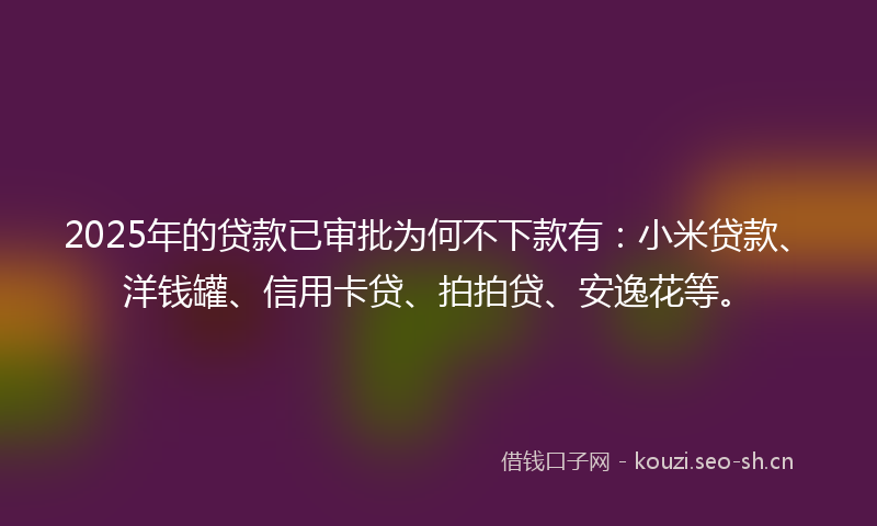 2025年的贷款已审批为何不下款有：小米贷款、洋钱罐、信用卡贷、拍拍贷、安逸花等。