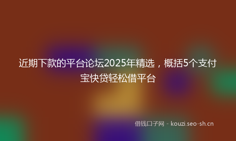 近期下款的平台论坛2025年精选，概括5个支付宝快贷轻松借平台