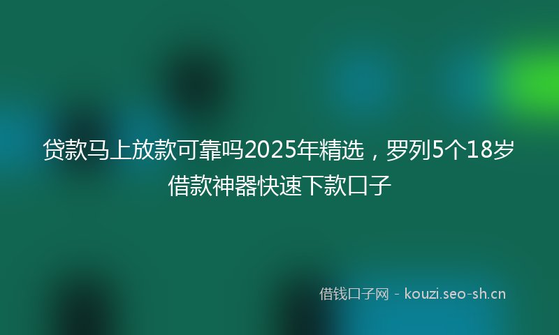 贷款马上放款可靠吗2025年精选，罗列5个18岁借款神器快速下款口子