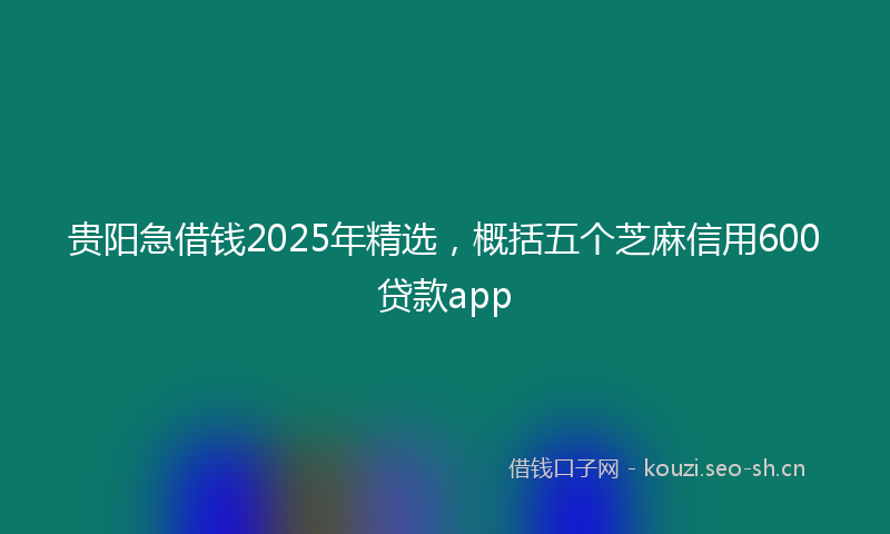 贵阳急借钱2025年精选，概括五个芝麻信用600贷款app