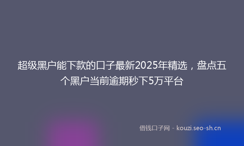 超级黑户能下款的口子最新2025年精选，盘点五个黑户当前逾期秒下5万平台