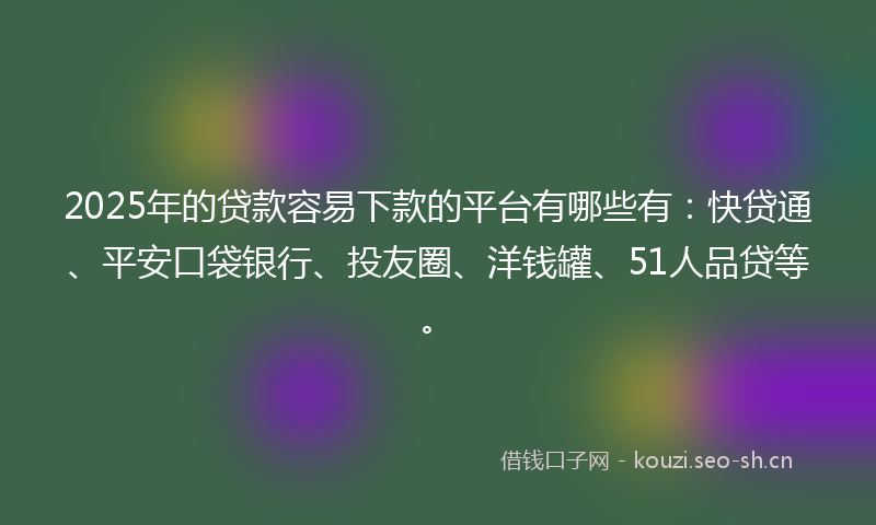 2025年的贷款容易下款的平台有哪些有：快贷通、平安口袋银行、投友圈、洋钱罐、51人品贷等。