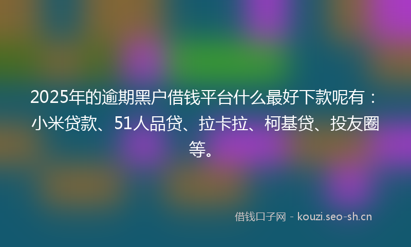 2025年的逾期黑户借钱平台什么最好下款呢有：小米贷款、51人品贷、拉卡拉、柯基贷、投友圈等。