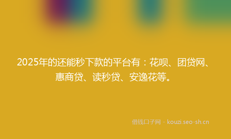 2025年的还能秒下款的平台有：花呗、团贷网、惠商贷、读秒贷、安逸花等。