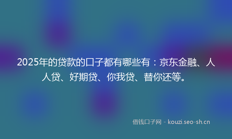 2025年的贷款的口子都有哪些有：京东金融、人人贷、好期贷、你我贷、替你还等。
