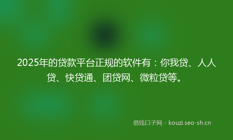 2025年的贷款平台正规的软件有：你我贷、人人贷、快贷通、团贷网、微粒贷等。