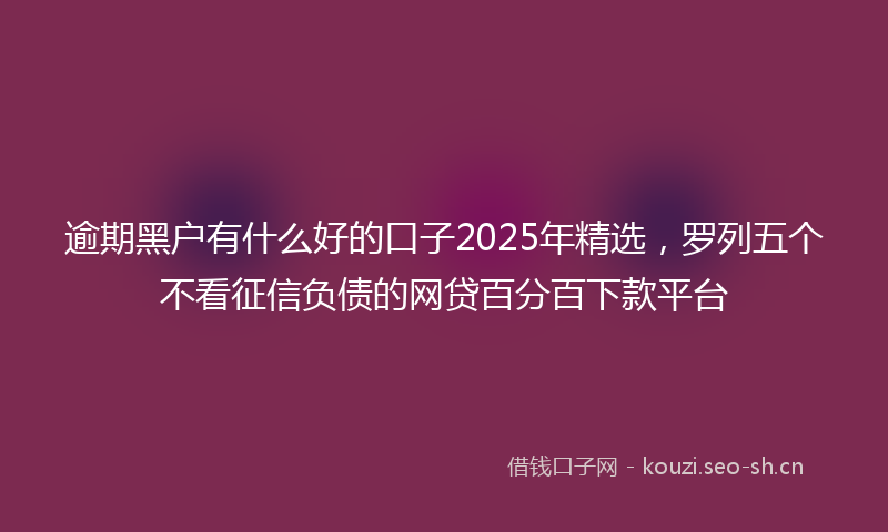 逾期黑户有什么好的口子2025年精选，罗列五个不看征信负债的网贷百分百下款平台