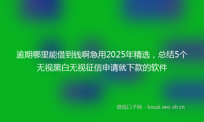逾期哪里能借到钱啊急用2025年精选，总结5个无视黑白无视征信申请就下款的软件