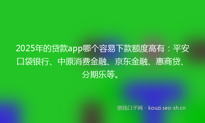 2025年的贷款app哪个容易下款额度高有：平安口袋银行、中原消费金融、京东金融、惠商贷、分期乐等。