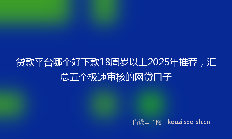 贷款平台哪个好下款18周岁以上2025年推荐，汇总五个极速审核的网贷口子