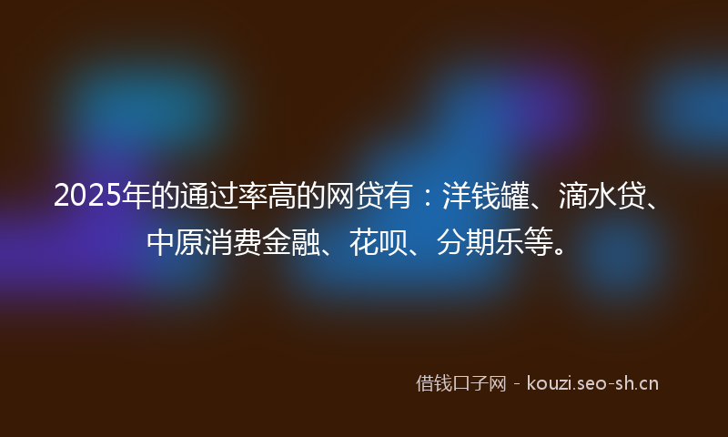 2025年的通过率高的网贷有:洋钱罐、滴水贷、中原消费金融、花呗、分期乐等。