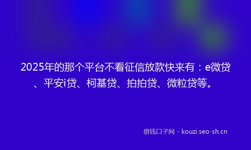 2025年的那个平台不看征信放款快来有：e微贷、平安i贷、柯基贷、拍拍贷、微粒贷等。